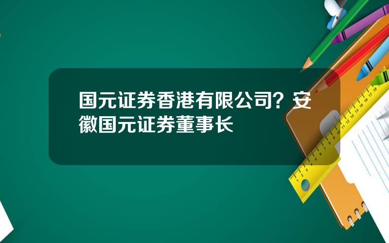 国元证券香港有限公司？安徽国元证券董事长