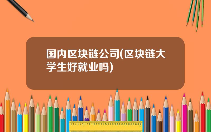 国内区块链公司(区块链大学生好就业吗)