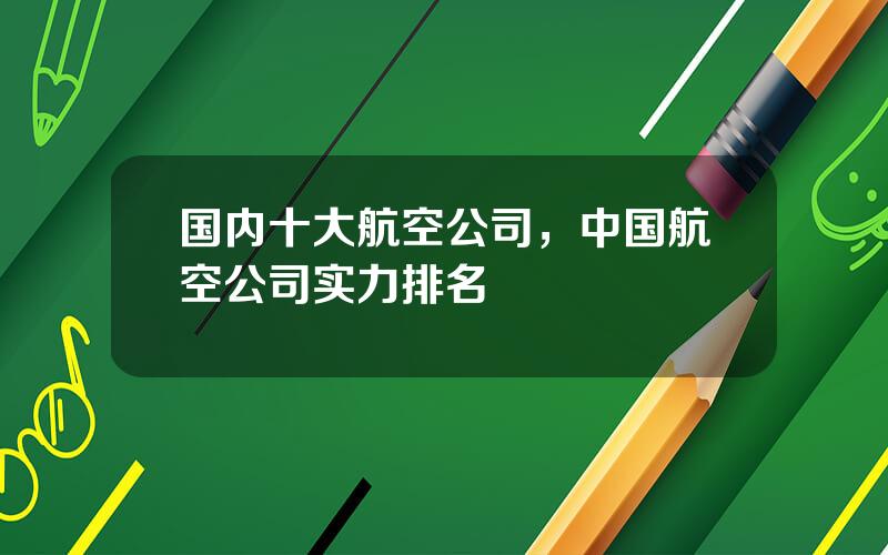 国内十大航空公司，中国航空公司实力排名