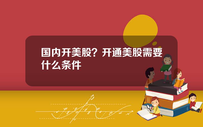 国内开美股？开通美股需要什么条件