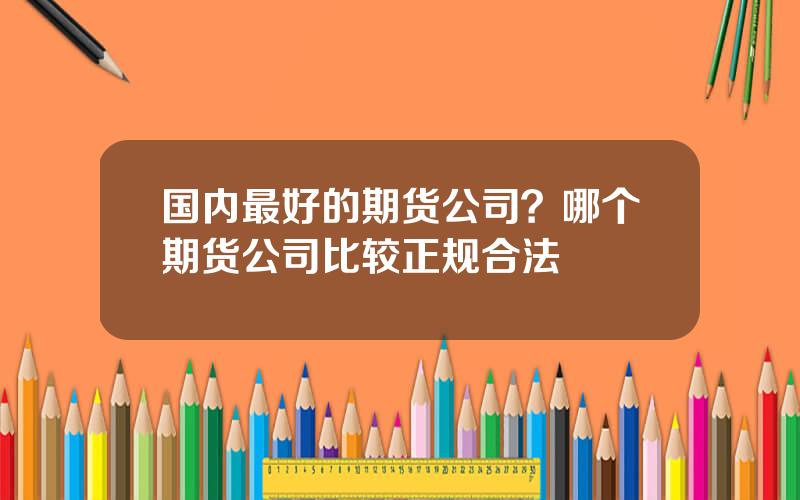 国内最好的期货公司？哪个期货公司比较正规合法