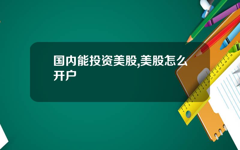 国内能投资美股,美股怎么开户