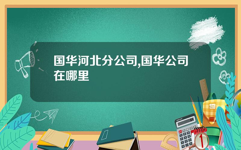 国华河北分公司,国华公司在哪里