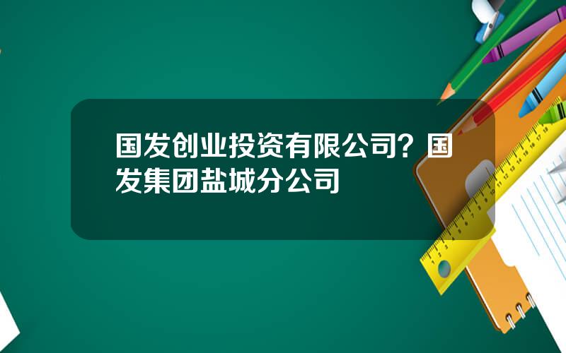 国发创业投资有限公司？国发集团盐城分公司