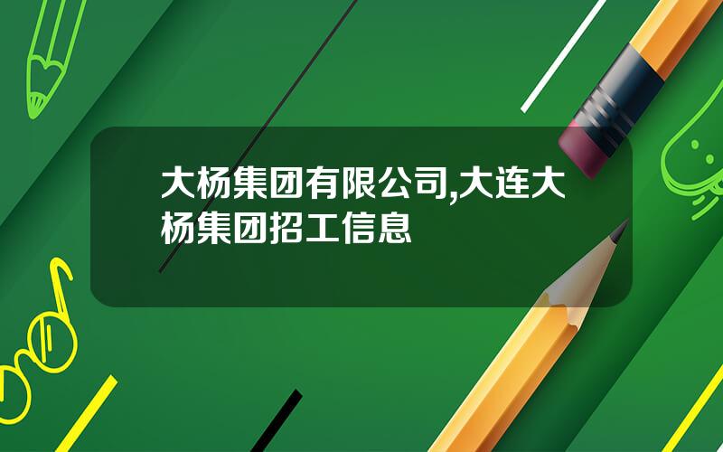 大杨集团有限公司,大连大杨集团招工信息