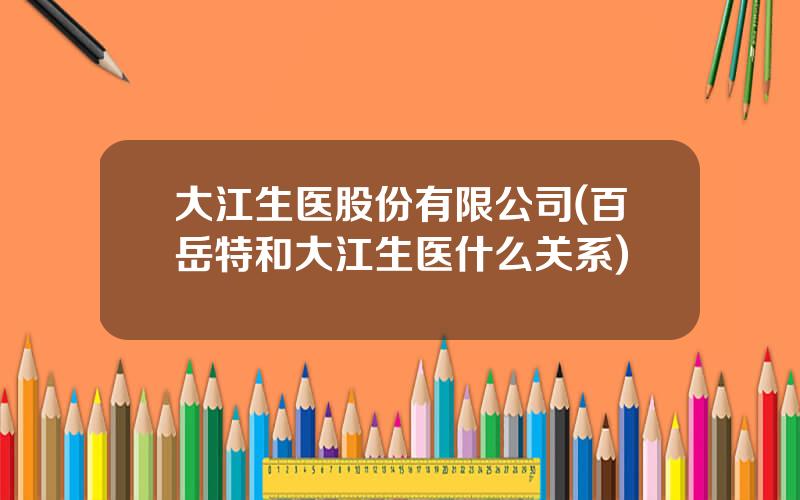 大江生医股份有限公司(百岳特和大江生医什么关系)