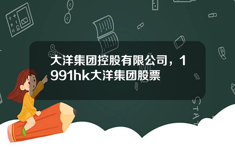 大洋集团控股有限公司，1991hk大洋集团股票