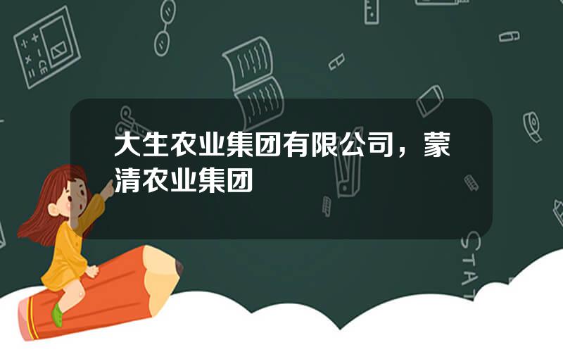 大生农业集团有限公司，蒙清农业集团