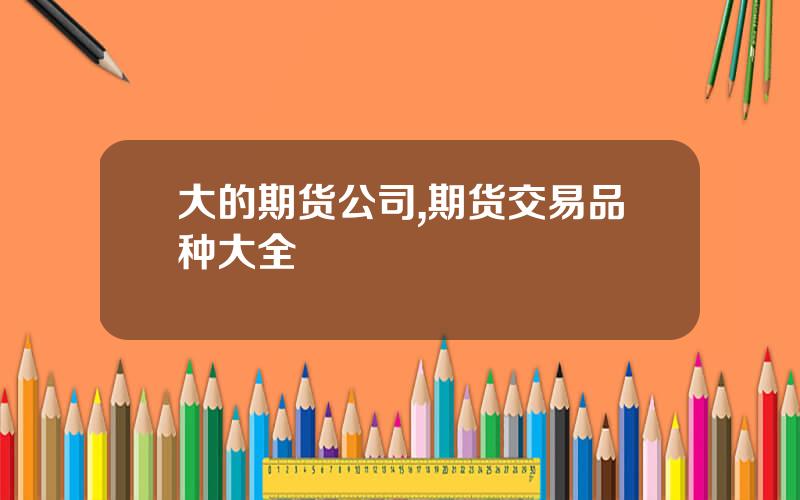 大的期货公司,期货交易品种大全