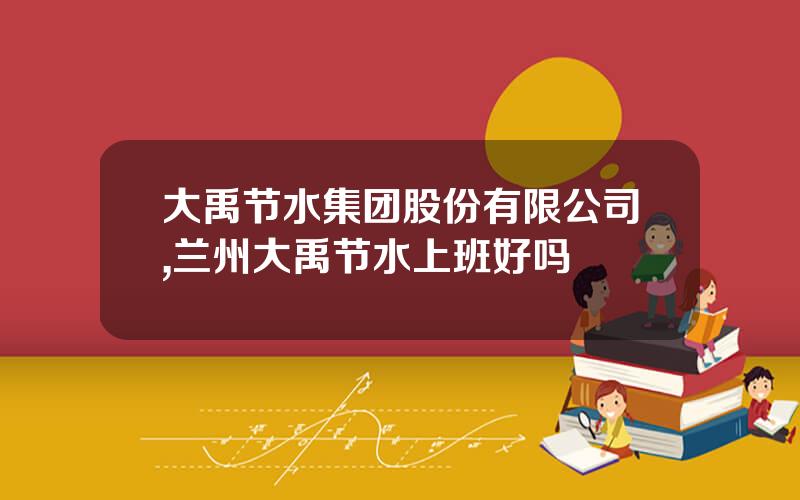 大禹节水集团股份有限公司,兰州大禹节水上班好吗