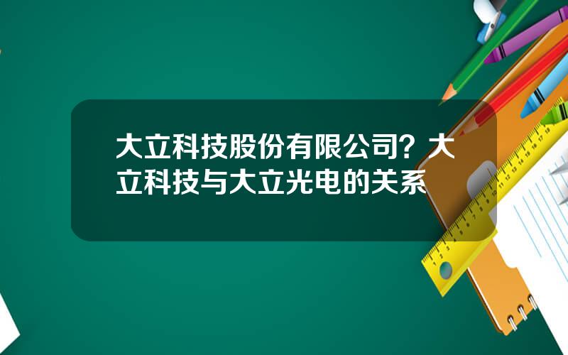 大立科技股份有限公司？大立科技与大立光电的关系