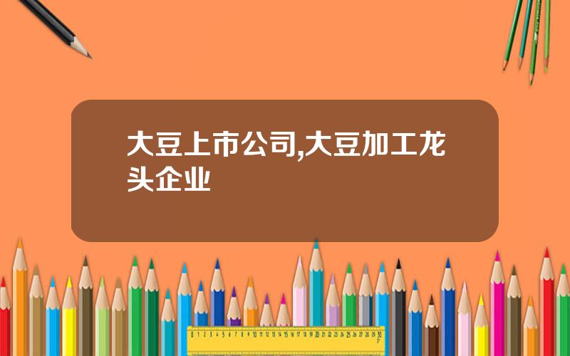 大豆上市公司,大豆加工龙头企业