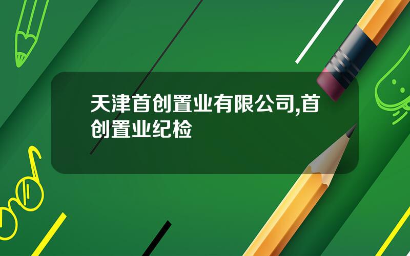 天津首创置业有限公司,首创置业纪检