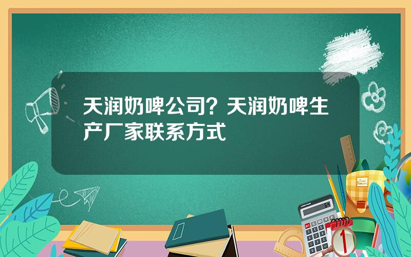 天润奶啤公司？天润奶啤生产厂家联系方式