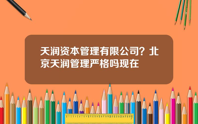 天润资本管理有限公司？北京天润管理严格吗现在