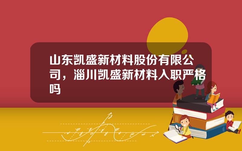山东凯盛新材料股份有限公司，淄川凯盛新材料入职严格吗