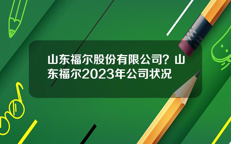 山东福尔股份有限公司？山东福尔2023年公司状况