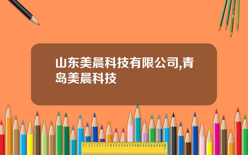 山东美晨科技有限公司,青岛美晨科技