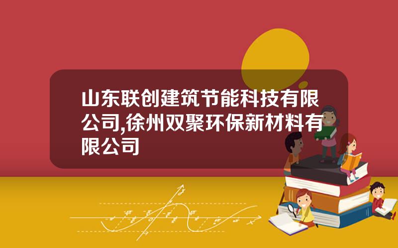 山东联创建筑节能科技有限公司,徐州双聚环保新材料有限公司
