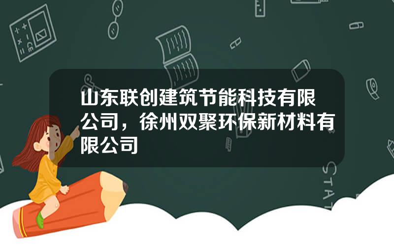 山东联创建筑节能科技有限公司，徐州双聚环保新材料有限公司