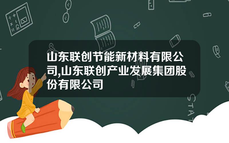 山东联创节能新材料有限公司,山东联创产业发展集团股份有限公司