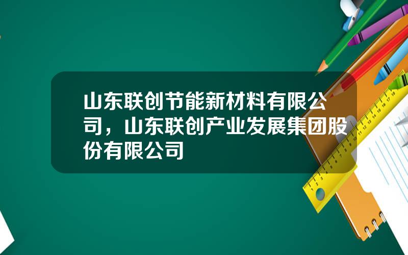 山东联创节能新材料有限公司，山东联创产业发展集团股份有限公司