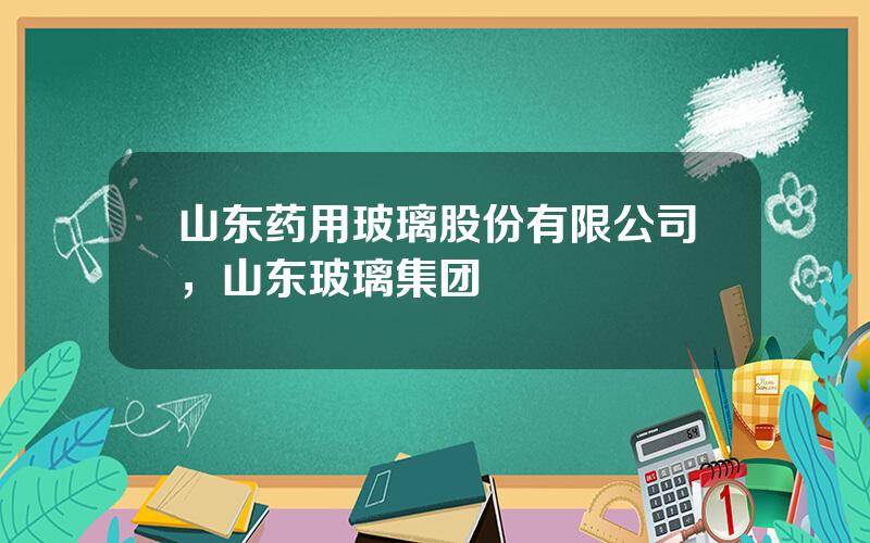 山东药用玻璃股份有限公司，山东玻璃集团