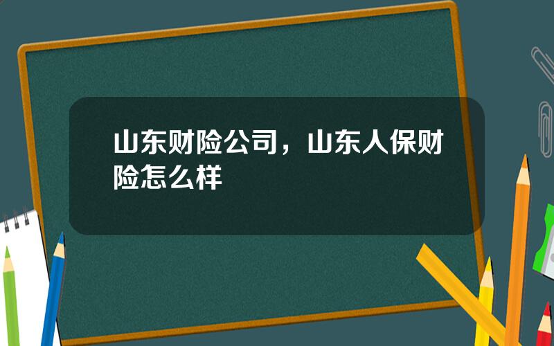 山东财险公司，山东人保财险怎么样