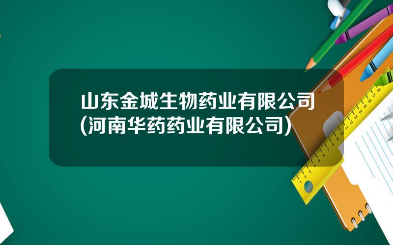 山东金城生物药业有限公司(河南华药药业有限公司)