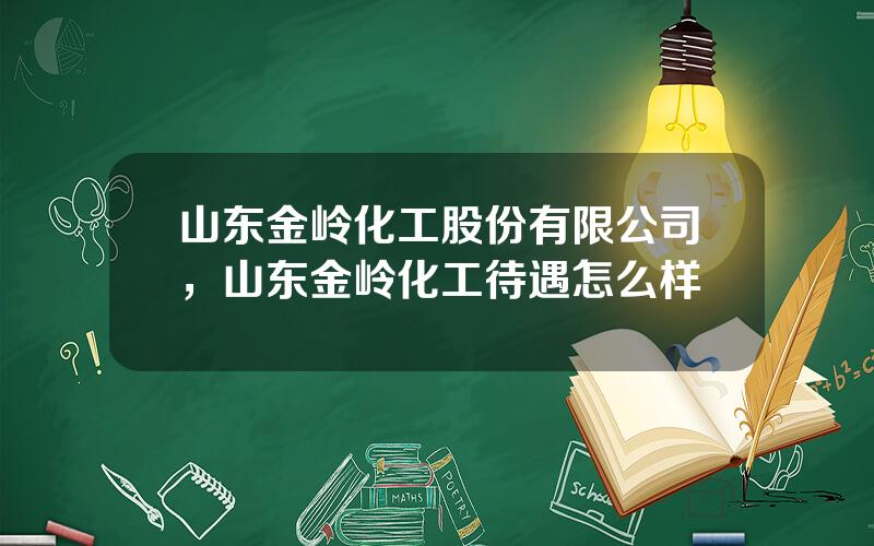 山东金岭化工股份有限公司，山东金岭化工待遇怎么样