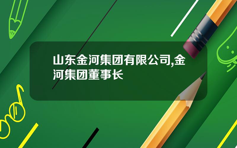 山东金河集团有限公司,金河集团董事长