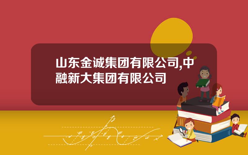 山东金诚集团有限公司,中融新大集团有限公司