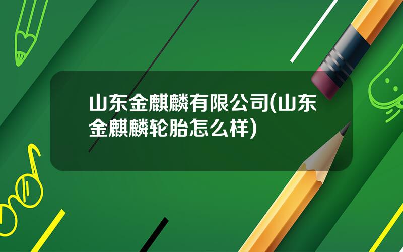 山东金麒麟有限公司(山东金麒麟轮胎怎么样)