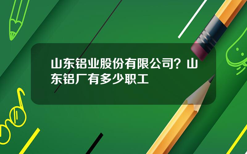 山东铝业股份有限公司？山东铝厂有多少职工
