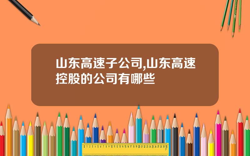 山东高速子公司,山东高速控股的公司有哪些