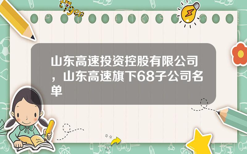 山东高速投资控股有限公司，山东高速旗下68子公司名单