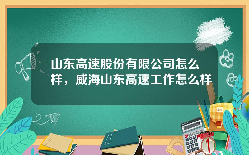 山东高速股份有限公司怎么样，威海山东高速工作怎么样
