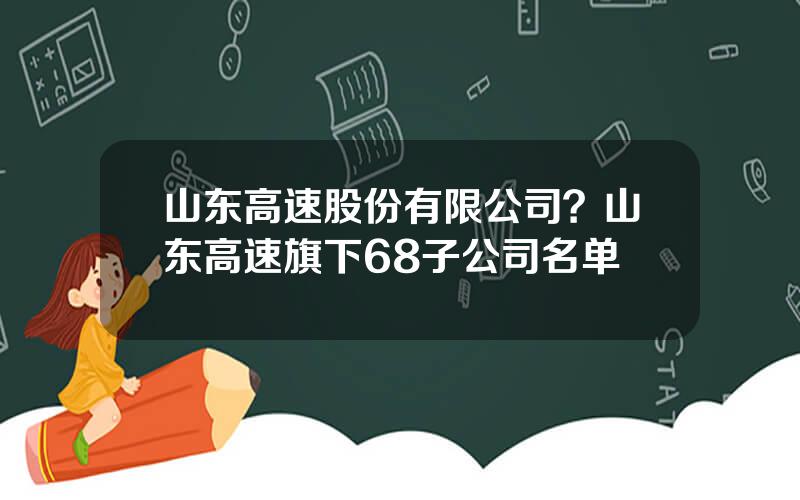 山东高速股份有限公司？山东高速旗下68子公司名单