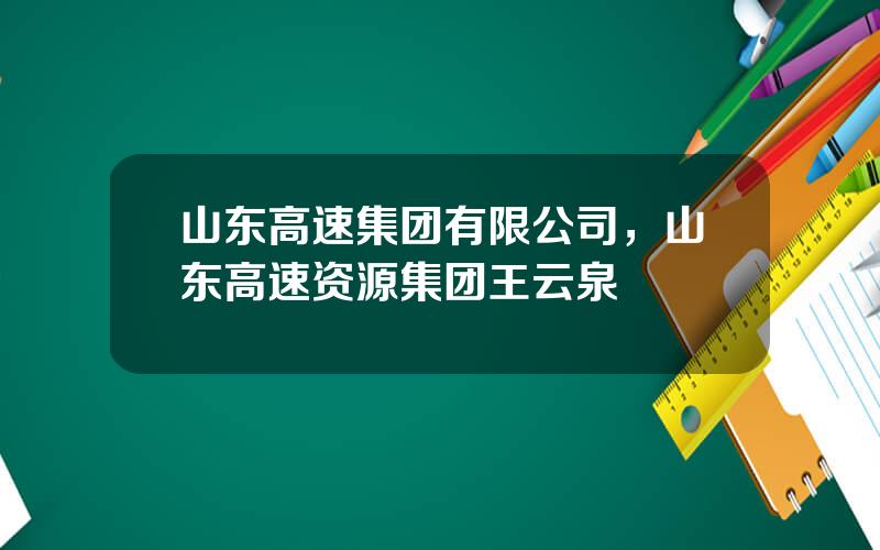 山东高速集团有限公司，山东高速资源集团王云泉