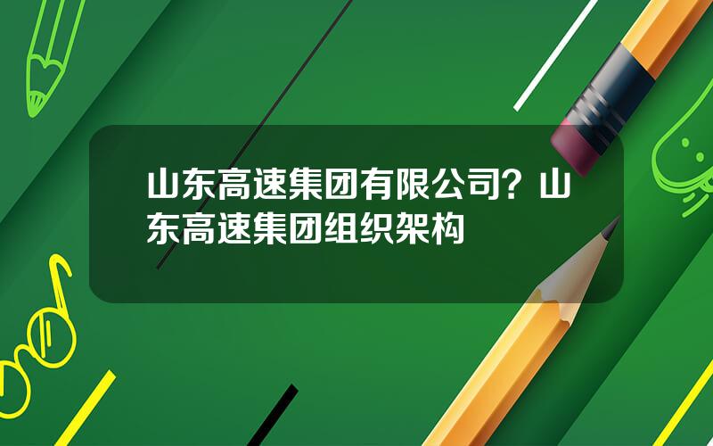 山东高速集团有限公司？山东高速集团组织架构