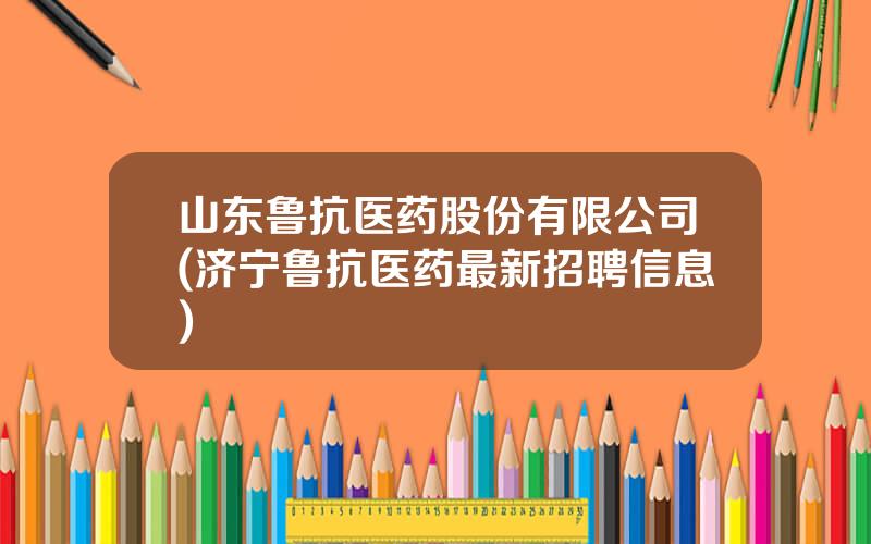 山东鲁抗医药股份有限公司(济宁鲁抗医药最新招聘信息)