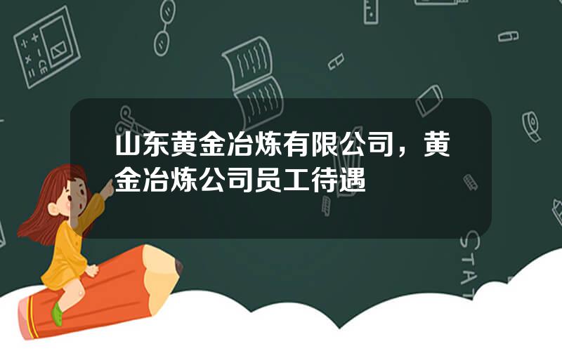 山东黄金冶炼有限公司，黄金冶炼公司员工待遇