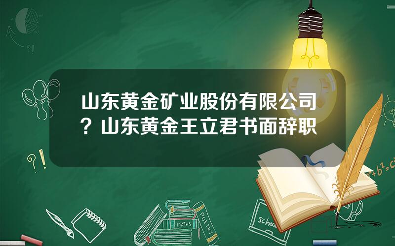 山东黄金矿业股份有限公司？山东黄金王立君书面辞职