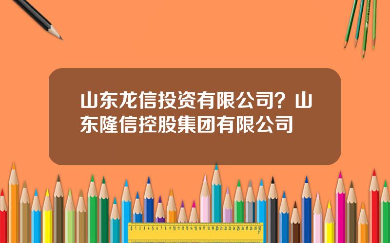 山东龙信投资有限公司？山东隆信控股集团有限公司
