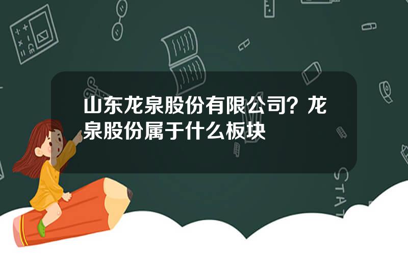 山东龙泉股份有限公司？龙泉股份属于什么板块