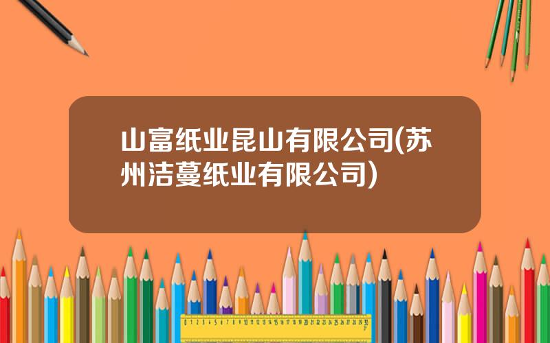 山富纸业昆山有限公司(苏州洁蔓纸业有限公司)