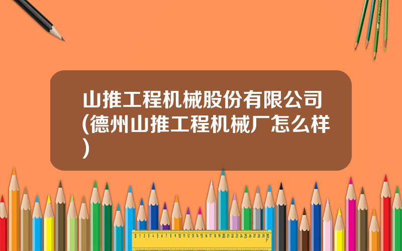 山推工程机械股份有限公司(德州山推工程机械厂怎么样)