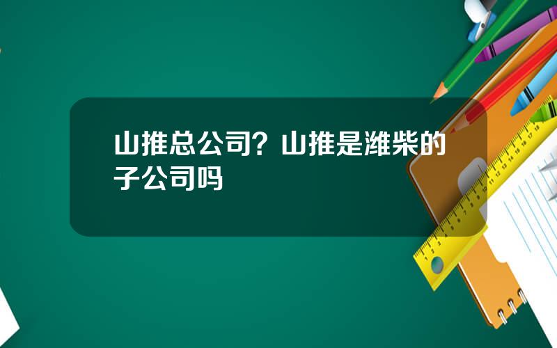 山推总公司？山推是潍柴的子公司吗