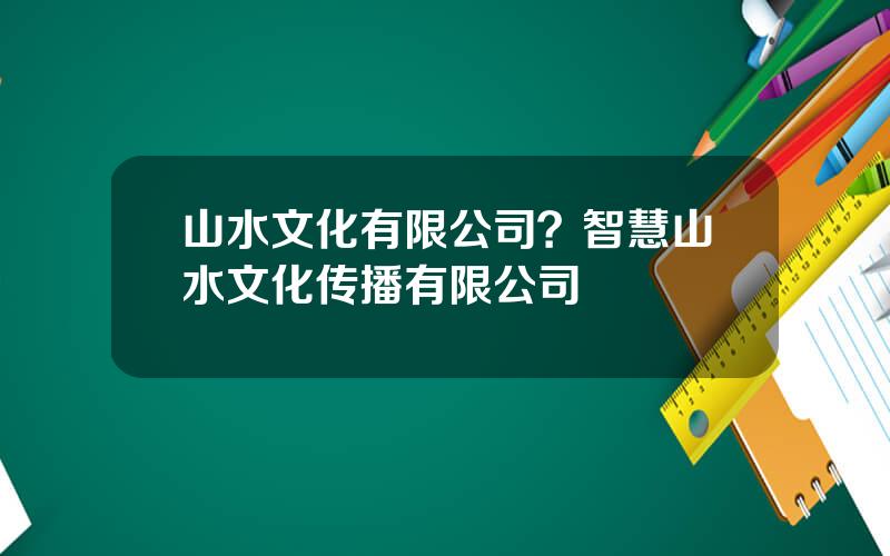 山水文化有限公司？智慧山水文化传播有限公司
