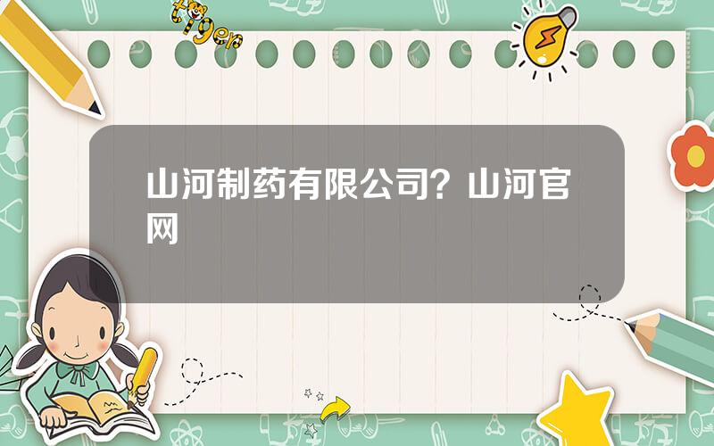 山河制药有限公司？山河官网